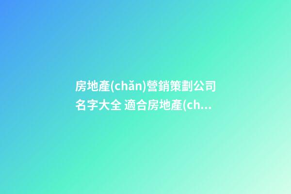房地產(chǎn)營銷策劃公司名字大全 適合房地產(chǎn)營銷公司